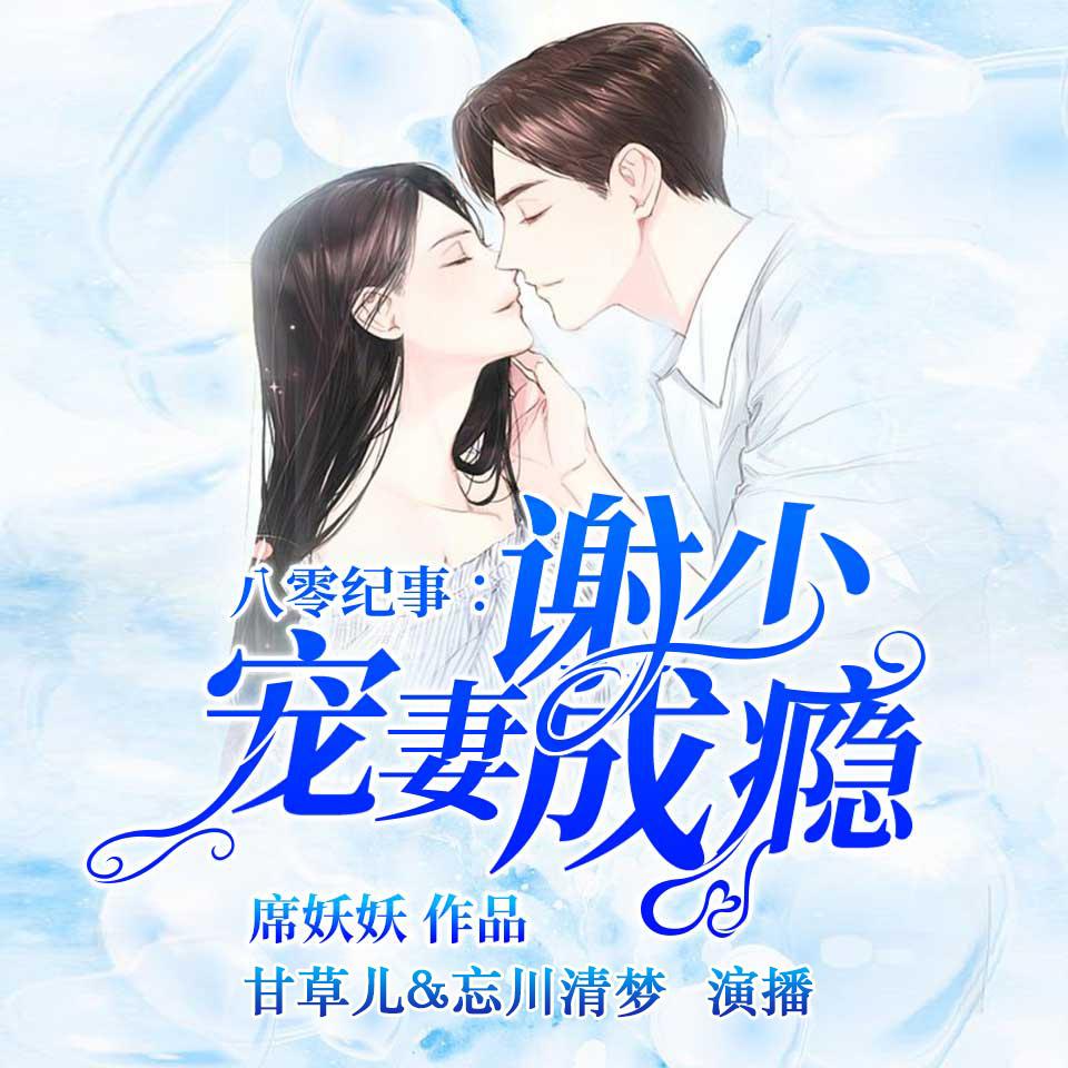《《八零纪事：谢少宠妻成瘾》甘草儿&忘川清梦男女双播有声小说》有声小说打包下载：席妖妖