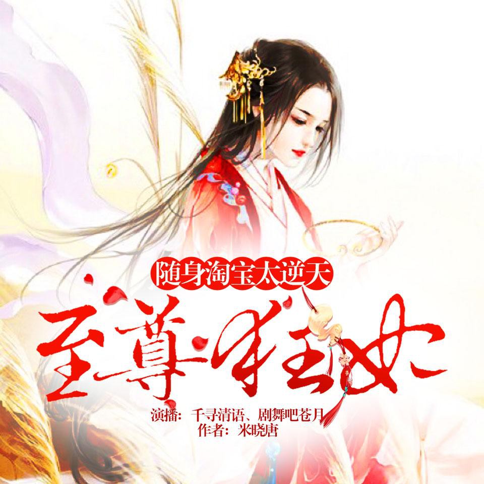 《《至尊狂妃：随身淘宝太逆天》千寻清语&苍月双人演播有声小说》有声小说打包下载：米晓唐
