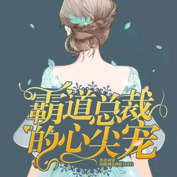 《《霸道总裁的心尖宠》晴儿格格&白慕白双人播讲》有声小说打包下载：时铭