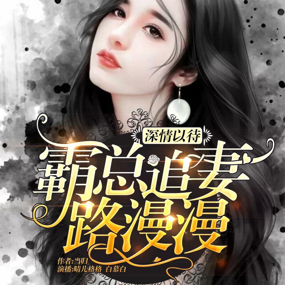 《《深情以待：霸总追妻路漫漫》晴儿格格&白慕白男女双播》MP3打包下载-晴儿,格格,主播,双播,妻路