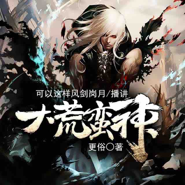《《大荒蛮神》可以这样风间岚月演播》完结版MP3有声有声小说打包下载-作者：更俗